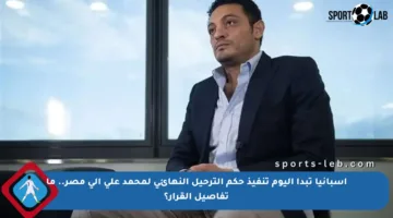 إسبانيا تبدأ اليوم تنفيذ حكم الترحيل النهائي لمحمد علي إلى مصر.. ما تفاصيل القرار؟